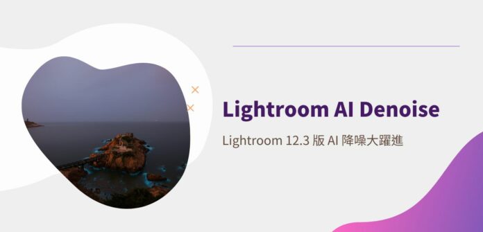 Lightroom 12.3 版大升級 不可思議的 AI 降噪